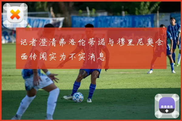 记者澄清弗洛伦蒂诺与穆里尼奥会面传闻实为不实消息