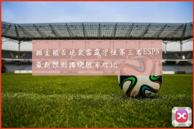 掘金能否逆袭雷霆守住第三名ESPN最新预测揭晓胜率对比