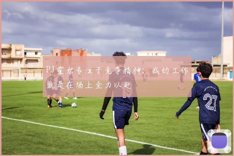 PJ霍尔专注于竞争精神：我的工作就是在场上全力以赴