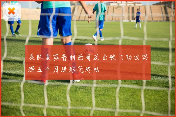美队复苏普利西奇反击破门助攻实现五个月进球荒终结