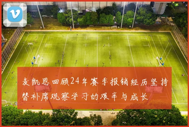 麦凯恩回顾24年赛季报销经历坚持替补席观察学习的艰辛与成长