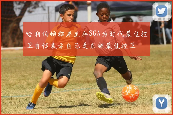 哈利伯顿称库里和SGA为时代最佳控卫自信表示自己是东部最佳控卫