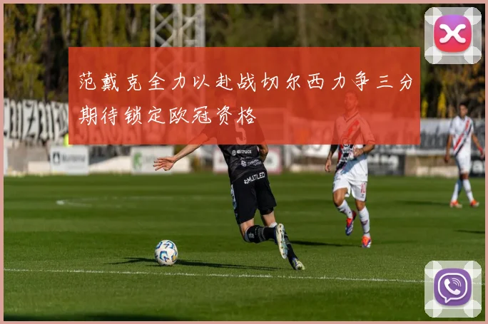 范戴克全力以赴战切尔西力争三分期待锁定欧冠资格