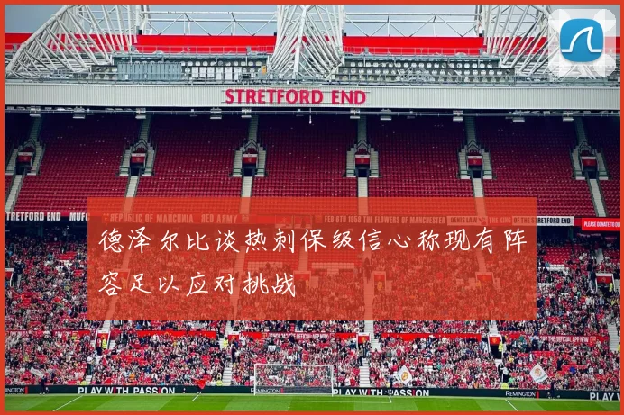 德泽尔比谈热刺保级信心称现有阵容足以应对挑战