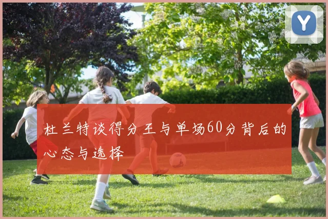 杜兰特谈得分王与单场60分背后的心态与选择