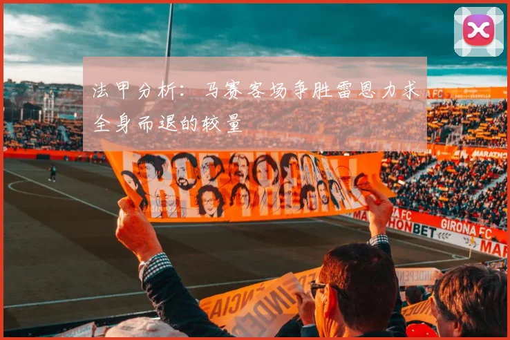 法甲分析：马赛客场争胜雷恩力求全身而退的较量