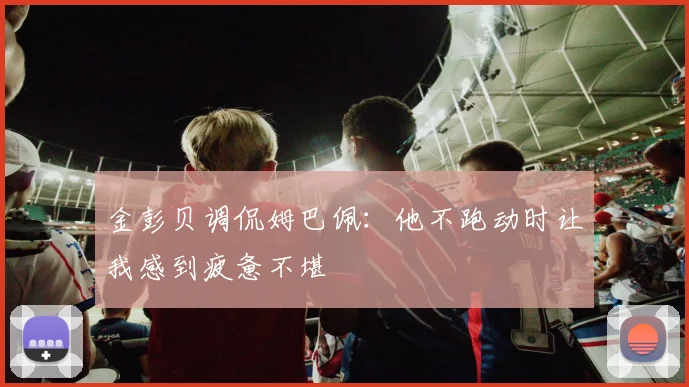 金彭贝调侃姆巴佩：他不跑动时让我感到疲惫不堪