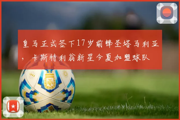 皇马正式签下17岁前锋圣塔马利亚，卡斯特利翁新星今夏加盟球队