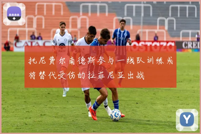 托尼费尔南德斯参与一线队训练或将替代受伤的拉菲尼亚出战