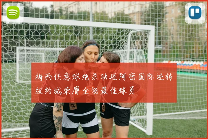 梅西任意球绝杀助迈阿密国际逆转纽约城荣膺全场最佳球员