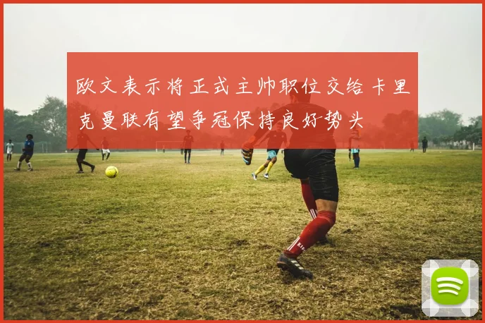 欧文表示将正式主帅职位交给卡里克曼联有望争冠保持良好势头