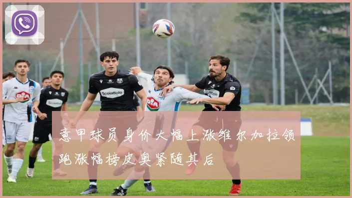 意甲球员身价大幅上涨维尔加拉领跑涨幅榜皮奥紧随其后