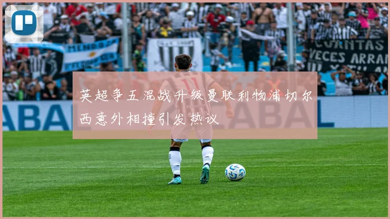 英超争五混战升级曼联利物浦切尔西意外相撞引发热议