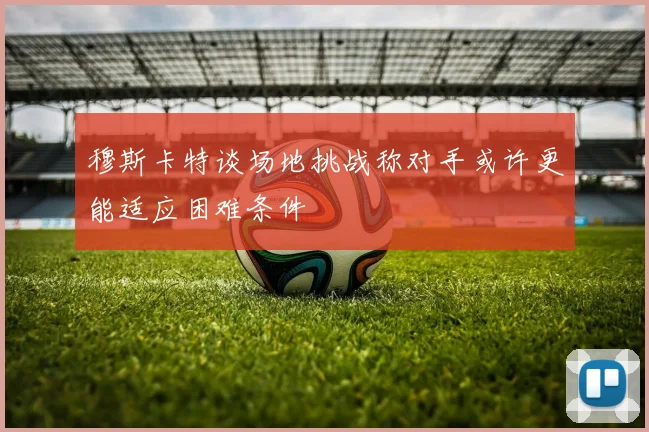 穆斯卡特谈场地挑战称对手或许更能适应困难条件