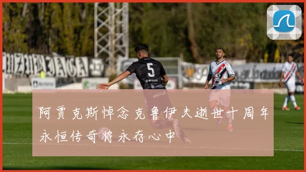 阿贾克斯悼念克鲁伊夫逝世十周年永恒传奇将永存心中