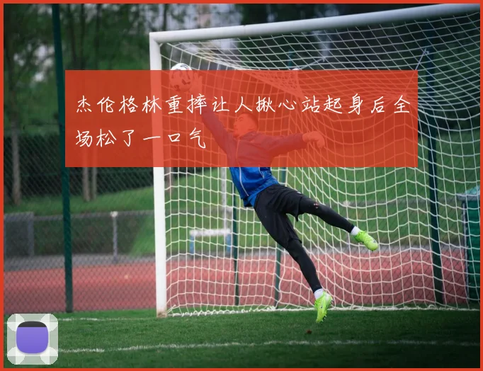杰伦格林重摔让人揪心站起身后全场松了一口气