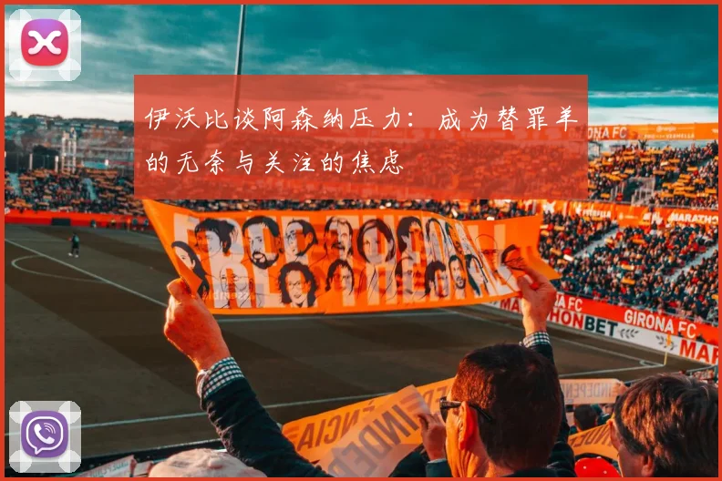伊沃比谈阿森纳压力：成为替罪羊的无奈与关注的焦虑