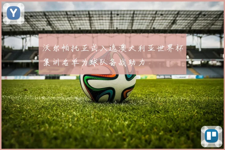 沃尔帕托正式入选澳大利亚世界杯集训名单为球队备战助力