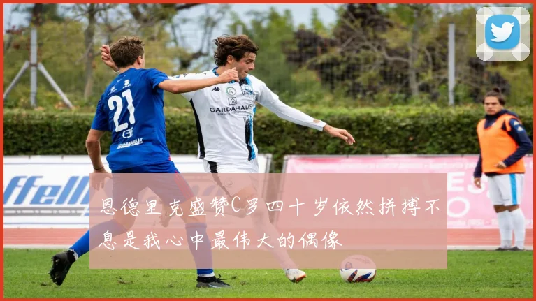 恩德里克盛赞C罗四十岁依然拼搏不息是我心中最伟大的偶像