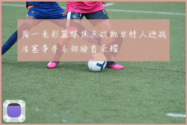 周一竞彩篮球焦点战凯尔特人迎战活塞争夺东部榜首荣耀