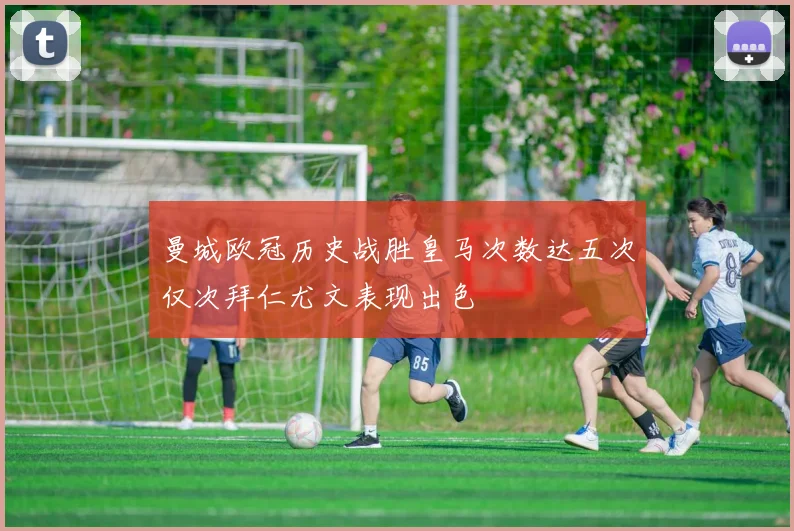 曼城欧冠历史战胜皇马次数达五次仅次拜仁尤文表现出色