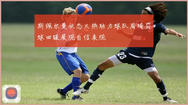 斯佩尔曼状态火热助力球队周琦罚球回暖展现自信表现