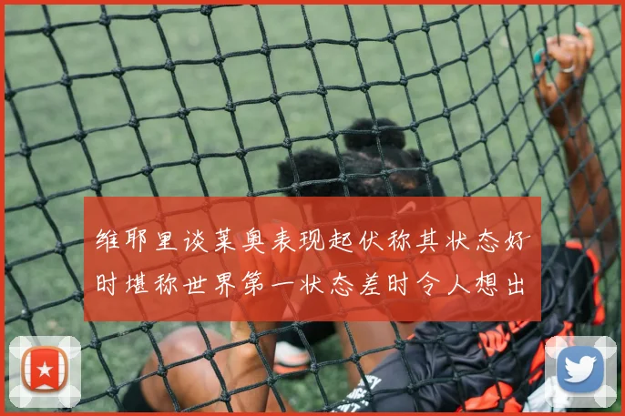 维耶里谈莱奥表现起伏称其状态好时堪称世界第一状态差时令人想出售