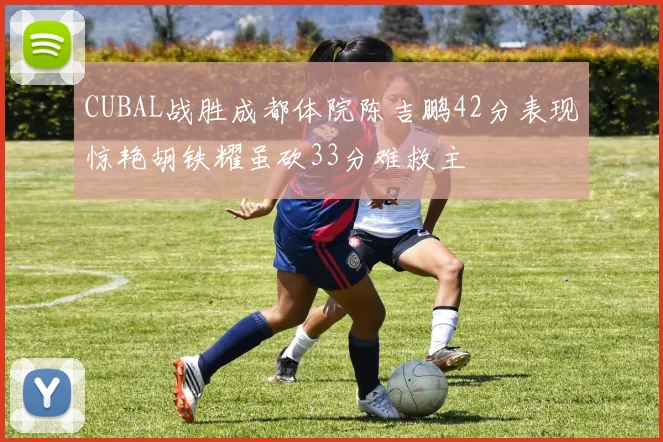 CUBAL战胜成都体院陈吉鹏42分表现惊艳胡铁耀虽砍33分难救主