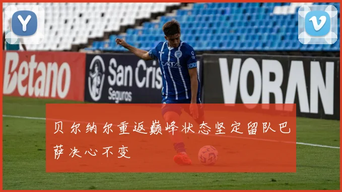 贝尔纳尔重返巅峰状态坚定留队巴萨决心不变