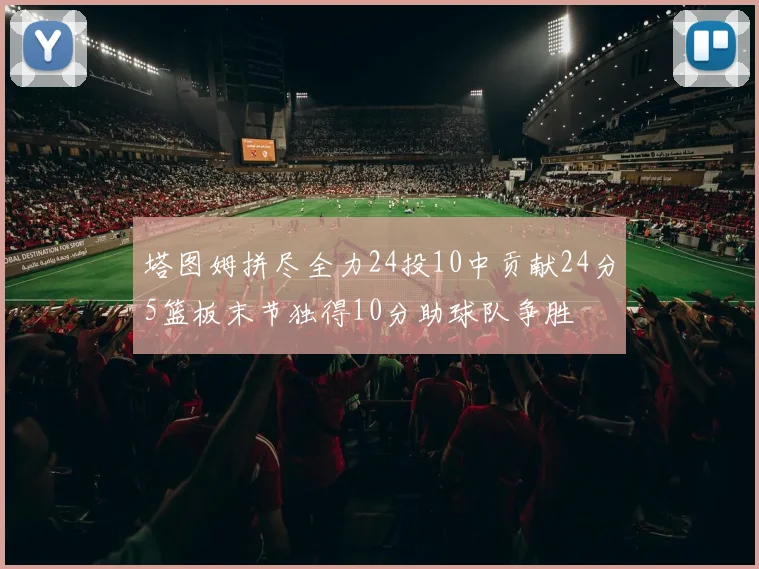 塔图姆拼尽全力24投10中贡献24分5篮板末节独得10分助球队争胜