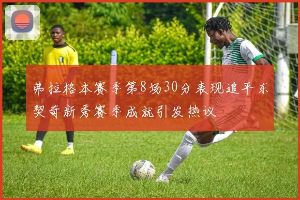 弗拉格本赛季第8场30分表现追平东契奇新秀赛季成就引发热议