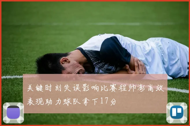 关键时刻失误影响比赛程帅澎高效表现助力球队拿下17分