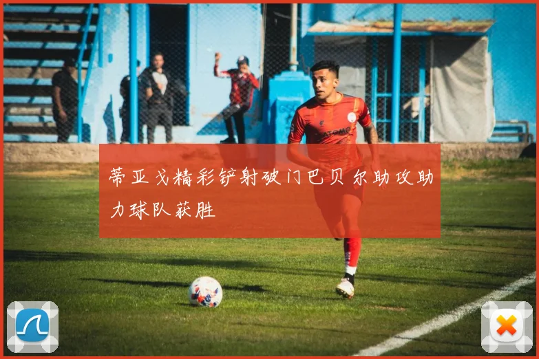 蒂亚戈精彩铲射破门巴贝尔助攻助力球队获胜