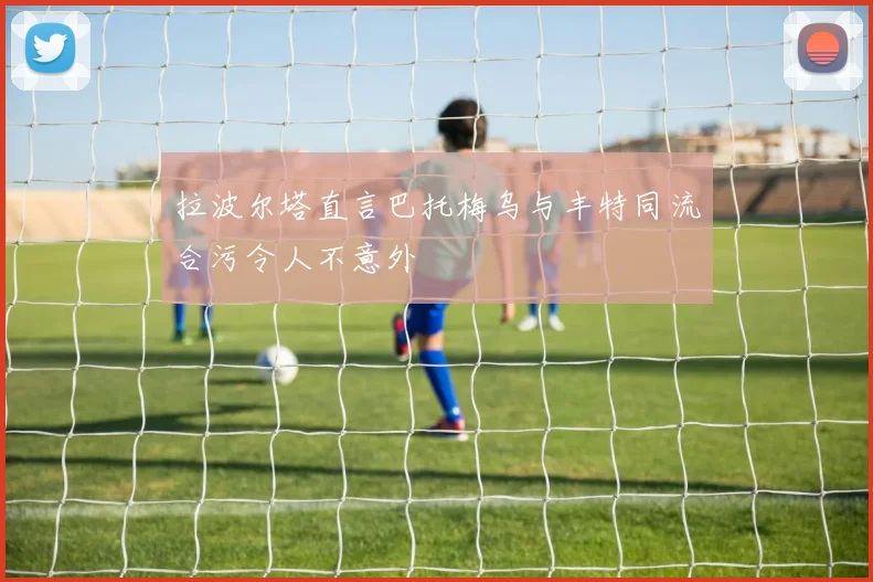拉波尔塔直言巴托梅乌与丰特同流合污令人不意外