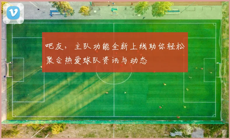 吧友，主队功能全新上线助你轻松聚合热爱球队资讯与动态