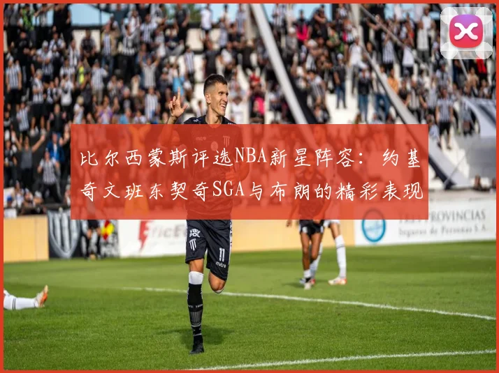 比尔西蒙斯评选NBA新星阵容：约基奇文班东契奇SGA与布朗的精彩表现
