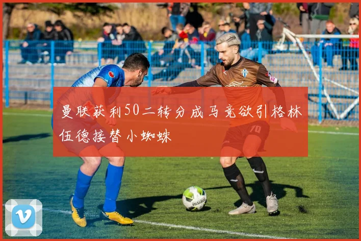曼联获利50二转分成马竞欲引格林伍德接替小蜘蛛
